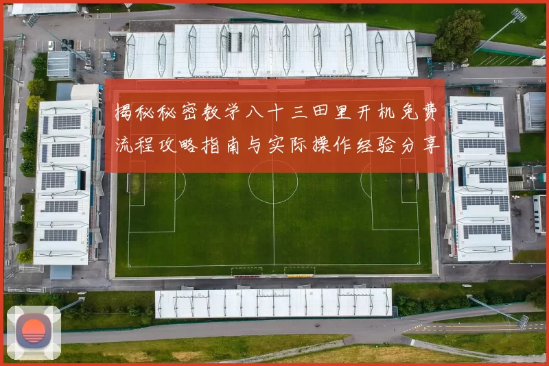 揭秘秘密教学八十三田里开机免费流程攻略指南与实际操作经验分享精要