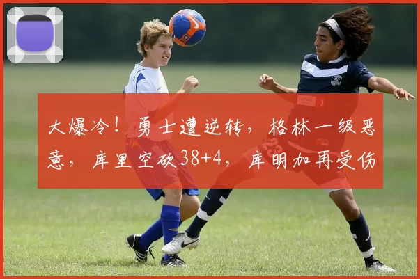 大爆冷！勇士遭逆转，格林一级恶意，库里空砍38+4，库明加再受伤