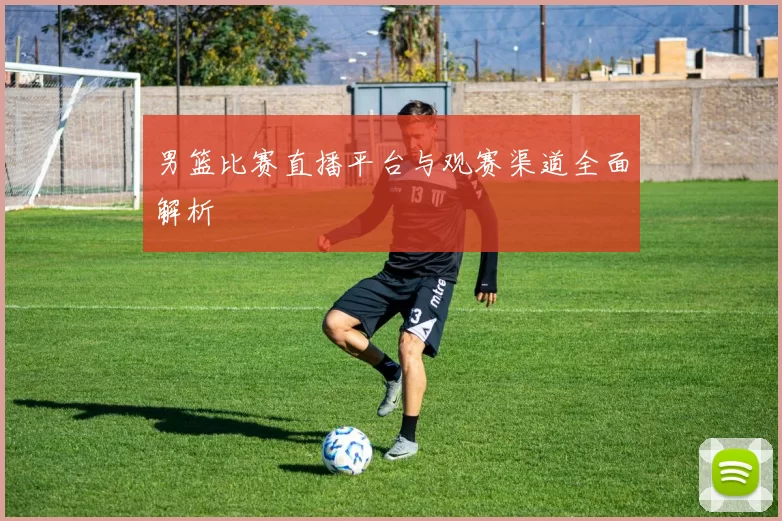 男篮比赛直播平台与观赛渠道全面解析