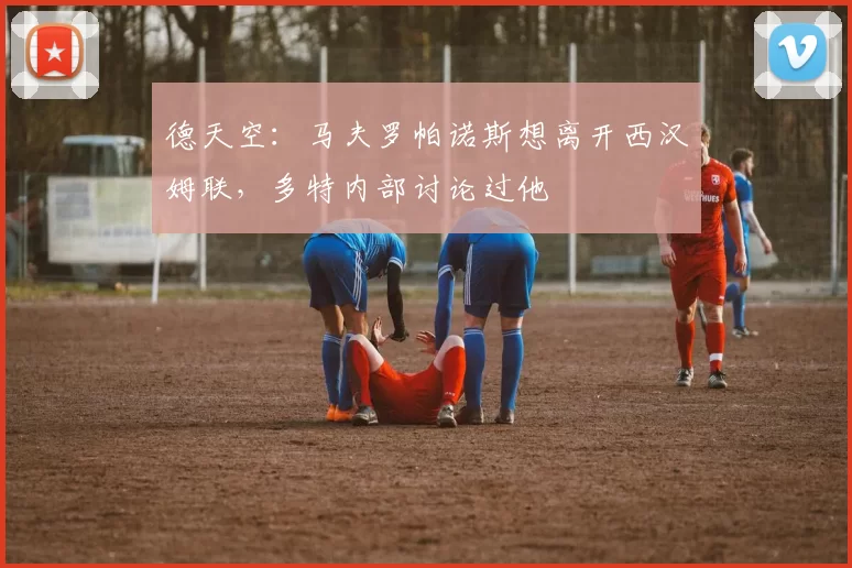 德天空：马夫罗帕诺斯想离开西汉姆联，多特内部讨论过他