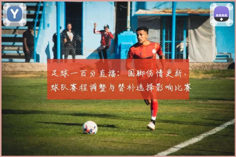 足球一百分直播：国脚伤情更新，球队赛程调整与替补选择影响比赛出场名额