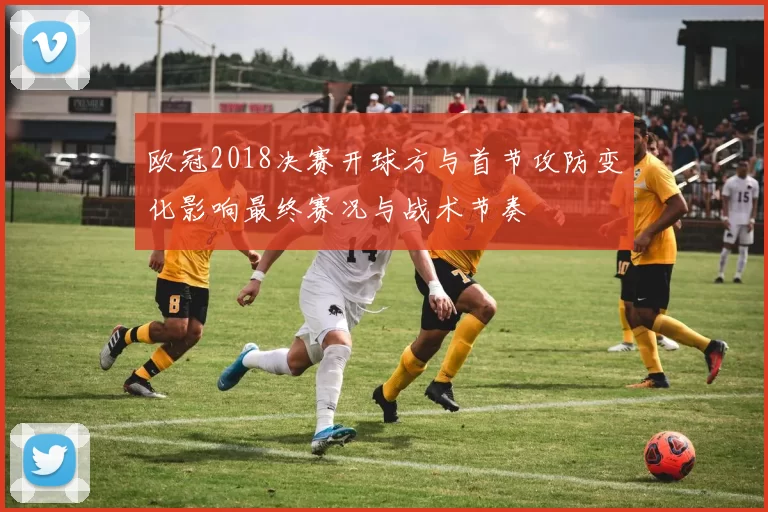 欧冠2018决赛开球方与首节攻防变化影响最终赛况与战术节奏