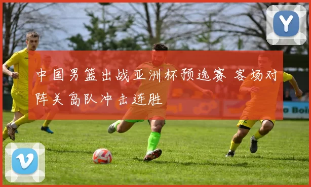 中国男篮出战亚洲杯预选赛 客场对阵关岛队冲击连胜