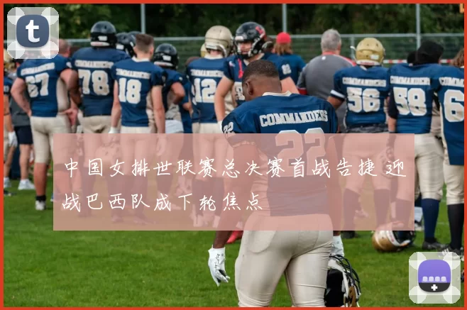 中国女排世联赛总决赛首战告捷 迎战巴西队成下轮焦点