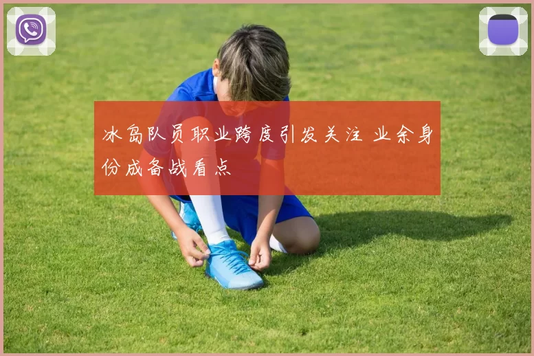 冰岛队员职业跨度引发关注 业余身份成备战看点