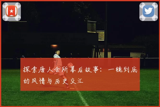 探索唐人会所幕后故事：一镜到底的风情与历史交汇