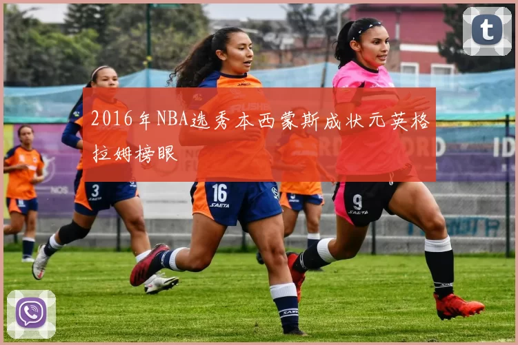 2016年NBA选秀本西蒙斯成状元英格拉姆榜眼