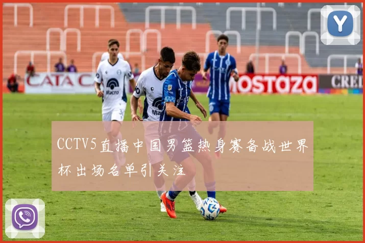 CCTV5直播中国男篮热身赛备战世界杯出场名单引关注