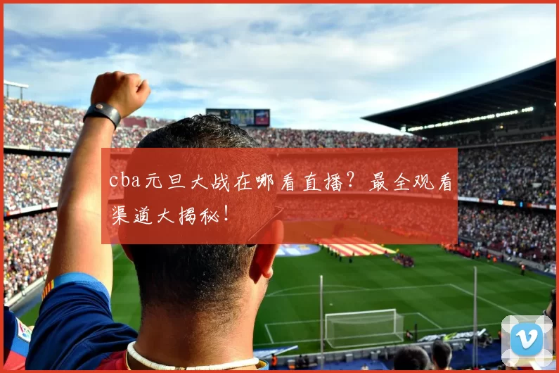 cba元旦大战在哪看直播？最全观看渠道大揭秘！