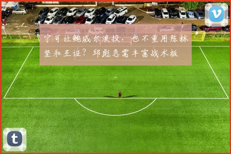 宁可让鲍威尔浪投，也不重用陈林坚和王证？邱彪急需丰富战术板