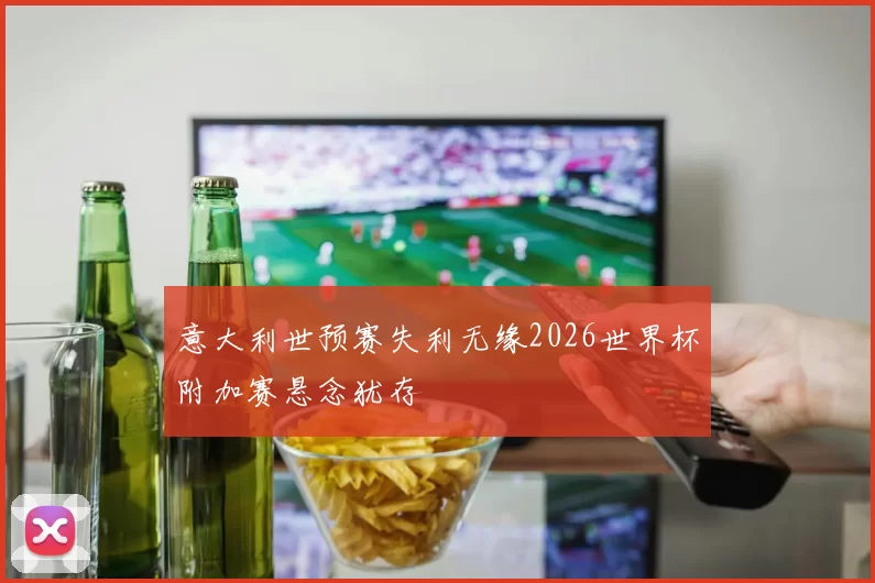 意大利世预赛失利无缘2026世界杯附加赛悬念犹存