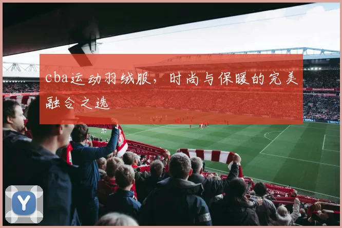 cba运动羽绒服,时尚与保暖的完美融合之选