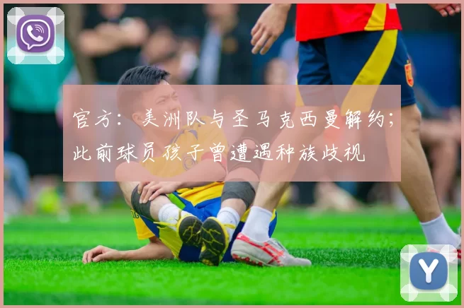 官方：美洲队与圣马克西曼解约；此前球员孩子曾遭遇种族歧视