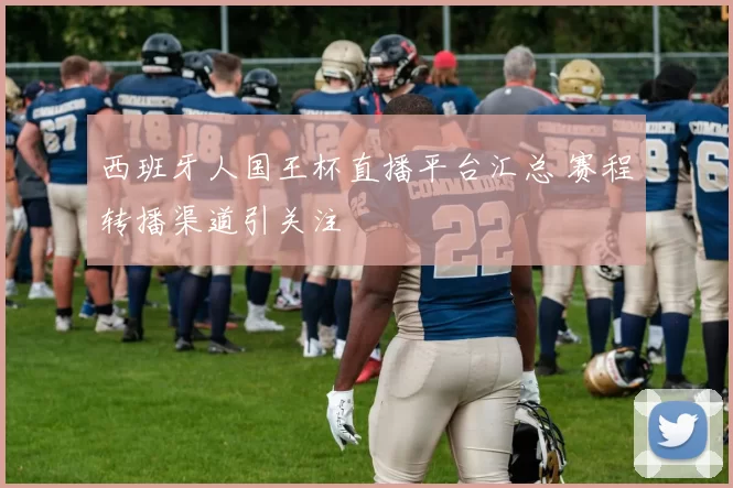 西班牙人国王杯直播平台汇总 赛程转播渠道引关注