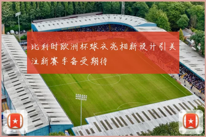 比利时欧洲杯球衣亮相新设计引关注新赛季备受期待