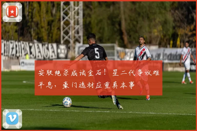 安联绝杀成试金石!星二代争议难平息,豪门选材应重真本事