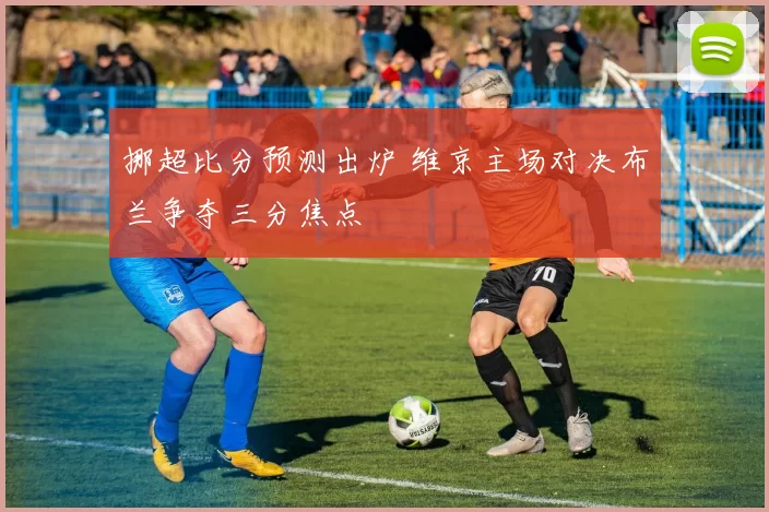 挪超比分预测出炉 维京主场对决布兰争夺三分焦点