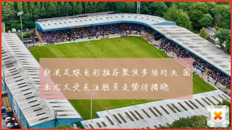 新浪足球竞彩推荐聚焦多场对决 国米尤文受关注胜负走势待揭晓