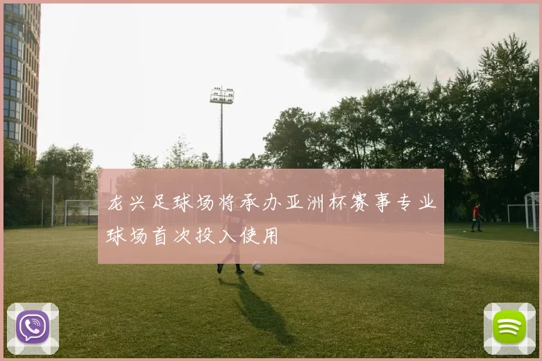 龙兴足球场将承办亚洲杯赛事专业球场首次投入使用