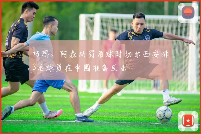 巧思，阿森纳罚角球时切尔西安排3名球员在中圈准备反击