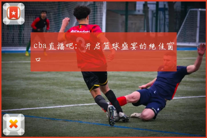 cba直播吧:开启篮球盛宴的绝佳窗口