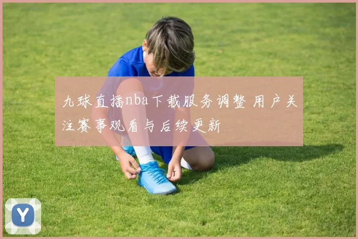 九球直播nba下载服务调整 用户关注赛事观看与后续更新