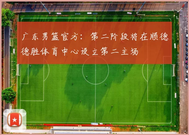 广东男篮官方：第二阶段将在顺德德胜体育中心设立第二主场