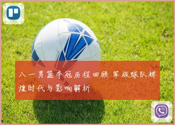 八一男篮夺冠历程回顾 军旅球队辉煌时代与影响解析