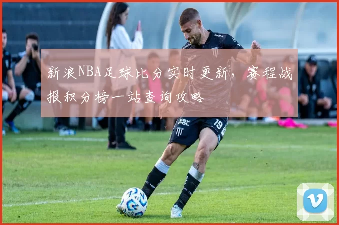 新浪NBA足球比分实时更新，赛程战报积分榜一站查询攻略