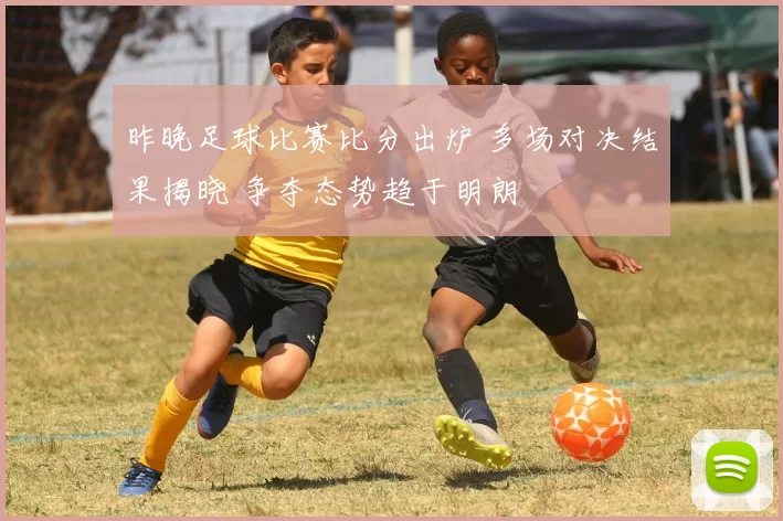 昨晚足球比赛比分出炉 多场对决结果揭晓 争夺态势趋于明朗