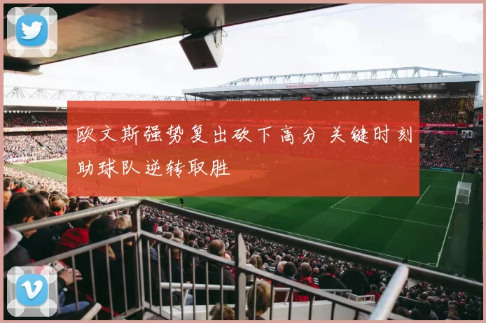 欧文斯强势复出砍下高分 关键时刻助球队逆转取胜