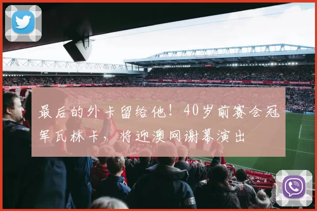 最后的外卡留给他！40岁前赛会冠军瓦林卡，将迎澳网谢幕演出