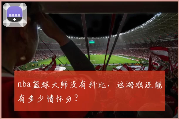 nba篮球大师没有科比，这游戏还能有多少情怀分？