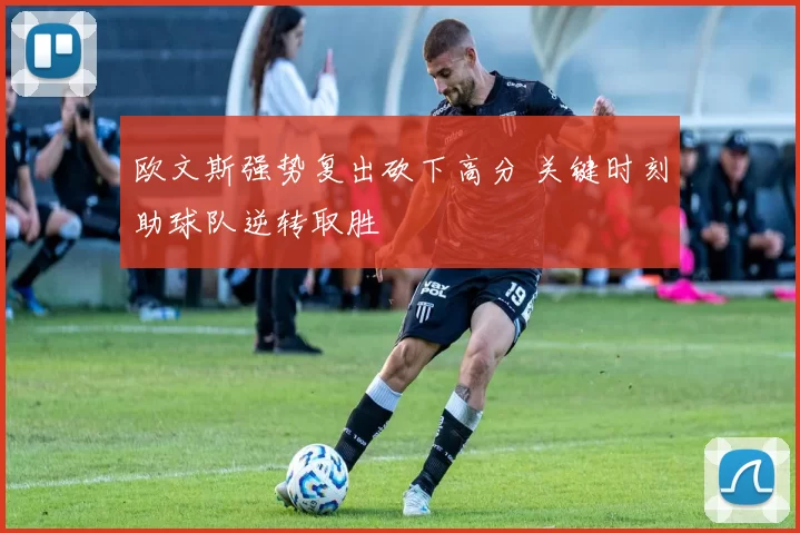 欧文斯强势复出砍下高分 关键时刻助球队逆转取胜