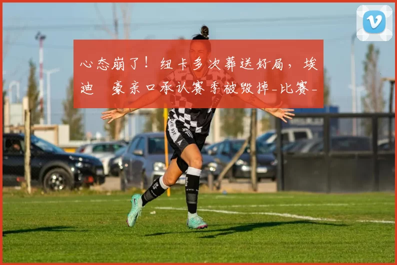 心态崩了！纽卡多次葬送好局，埃迪・豪亲口承认赛季被毁掉_比赛_球员_上半场