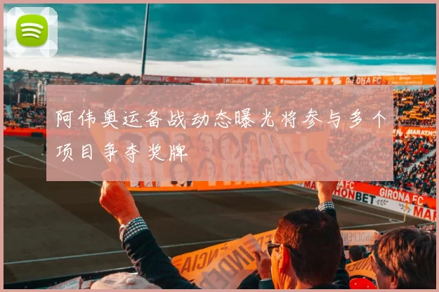 阿伟奥运备战动态曝光将参与多个项目争夺奖牌