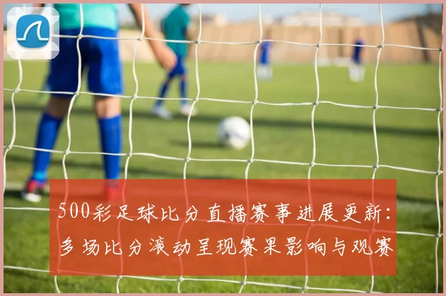 500彩足球比分直播赛事进展更新：多场比分滚动呈现赛果影响与观赛看点