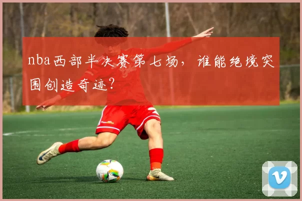nba西部半决赛第七场，谁能绝境突围创造奇迹？