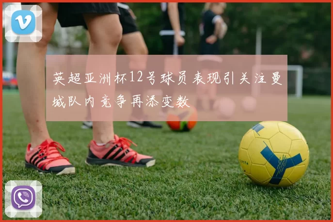 英超亚洲杯12号球员表现引关注曼城队内竞争再添变数