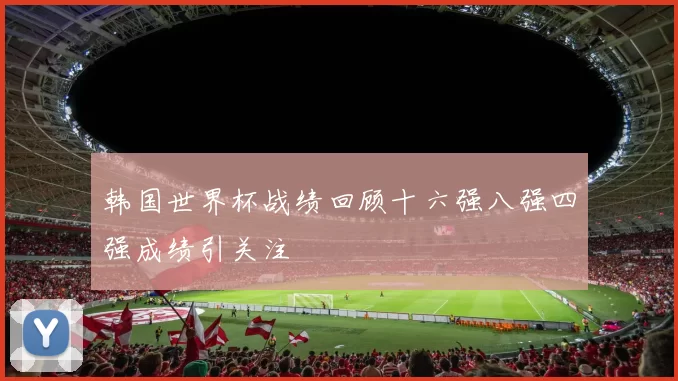 韩国世界杯战绩回顾十六强八强四强成绩引关注