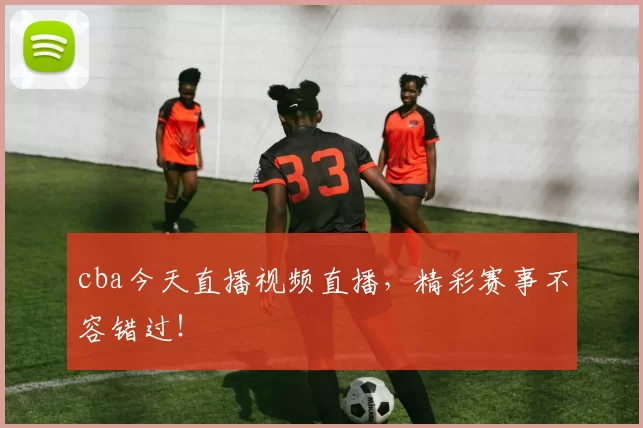 cba今天直播视频直播,精彩赛事不容错过!