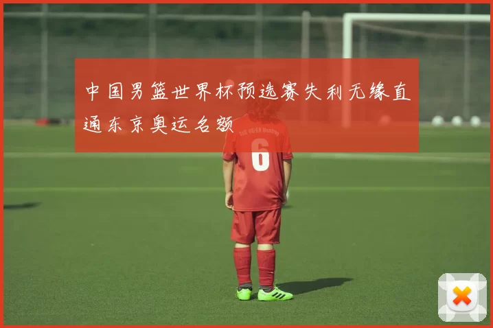 中国男篮世界杯预选赛失利无缘直通东京奥运名额