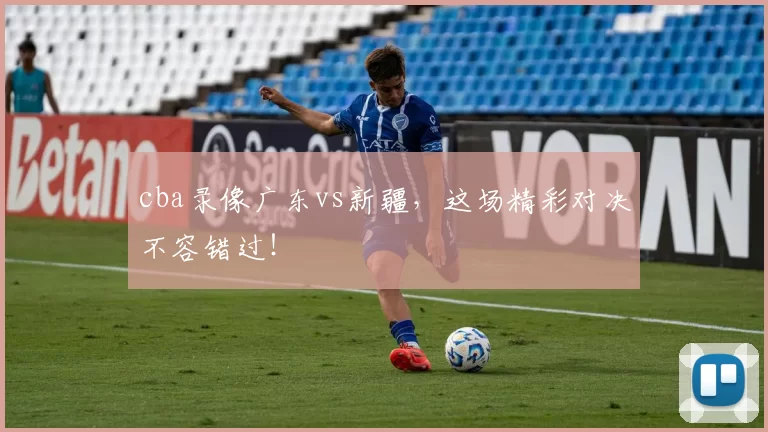 cba录像广东vs新疆，这场精彩对决不容错过！