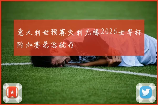 意大利世预赛失利无缘2026世界杯附加赛悬念犹存