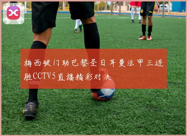 梅西破门助巴黎圣日耳曼法甲三连胜CCTV5直播精彩对决