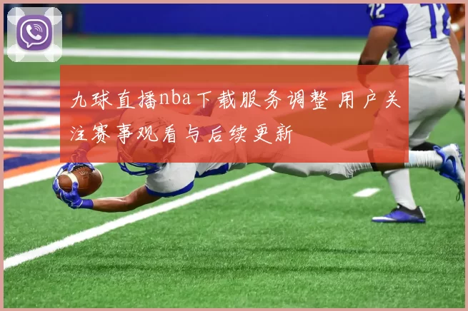 九球直播nba下载服务调整 用户关注赛事观看与后续更新