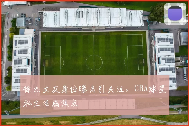 徐杰女友身份曝光引关注，CBA球星私生活成焦点