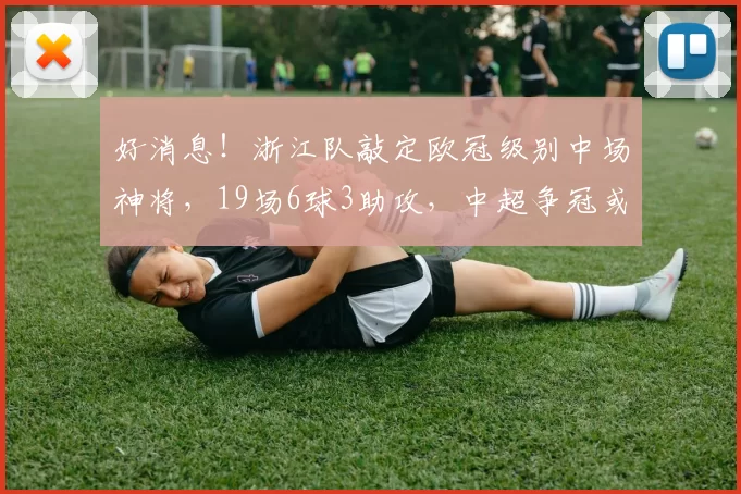 好消息!浙江队敲定欧冠级别中场神将,19场6球3助攻,中超争冠或变天