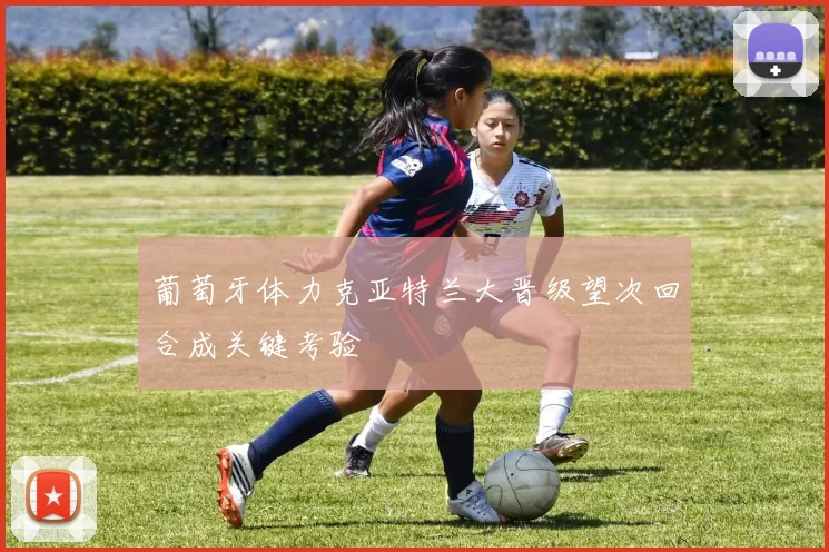 葡萄牙体力克亚特兰大晋级望次回合成关键考验