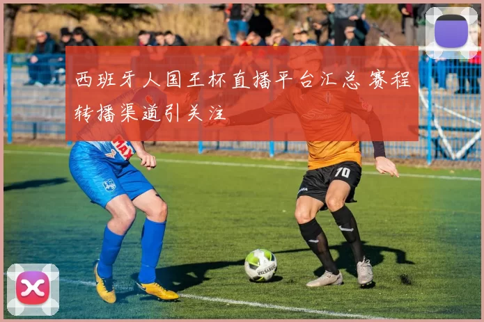 西班牙人国王杯直播平台汇总 赛程转播渠道引关注